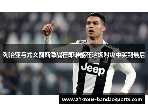 列治亚与尤文图斯激战在即谁能在这场对决中笑到最后