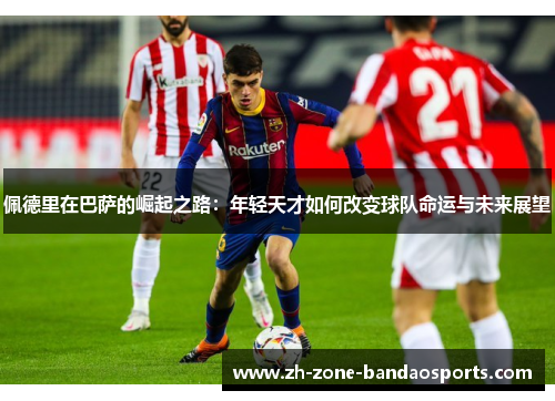 佩德里在巴萨的崛起之路：年轻天才如何改变球队命运与未来展望