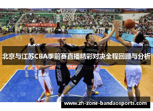 北京与江苏CBA季前赛直播精彩对决全程回顾与分析