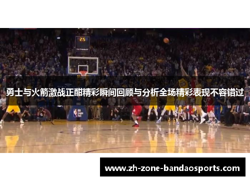 勇士与火箭激战正酣精彩瞬间回顾与分析全场精彩表现不容错过