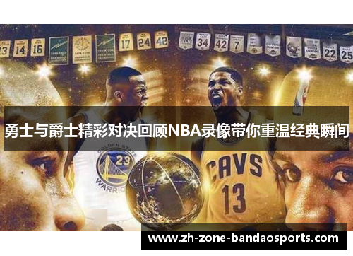 勇士与爵士精彩对决回顾NBA录像带你重温经典瞬间