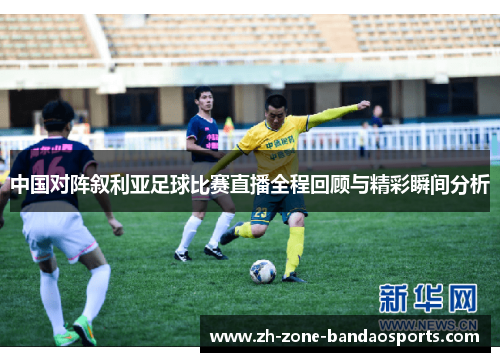 中国对阵叙利亚足球比赛直播全程回顾与精彩瞬间分析