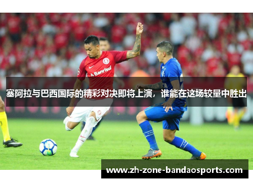 塞阿拉与巴西国际的精彩对决即将上演，谁能在这场较量中胜出