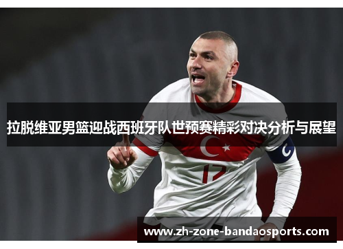 拉脱维亚男篮迎战西班牙队世预赛精彩对决分析与展望