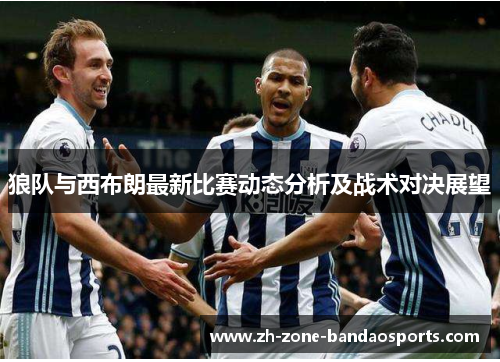 狼队与西布朗最新比赛动态分析及战术对决展望