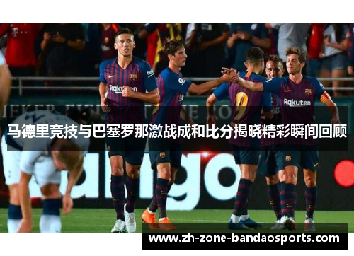 马德里竞技与巴塞罗那激战成和比分揭晓精彩瞬间回顾